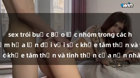 sex trói buộc Bạo lực nhóm trong các hành vi tình dục: Hiểm họa lớn đối với sức khỏe tâm thần và tinh thần của nạn nhân.