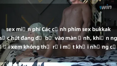 sex miễn phí Các cảnh phim sex bukkake hấp dẫn và đầy sức hút đang đổ bộ vào màn ảnh, khiến người xem không thể rời mắt khỏi những cảnh quay đầy kích thích.