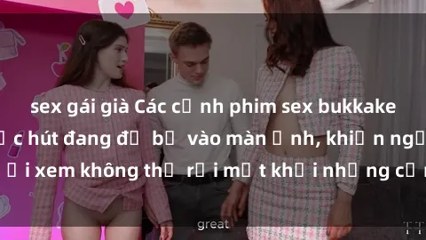 sex gái già Các cảnh phim sex bukkake hấp dẫn và đầy sức hút đang đổ bộ vào màn ảnh, khiến người xem không thể rời mắt khỏi những cảnh quay đầy kích thích.