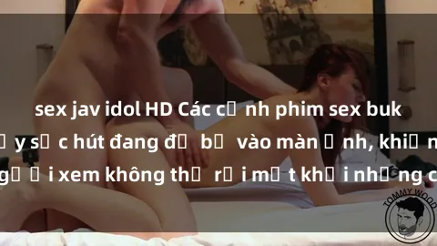 sex jav idol HD Các cảnh phim sex bukkake hấp dẫn và đầy sức hút đang đổ bộ vào màn ảnh, khiến người xem không thể rời mắt khỏi những cảnh quay đầy kích thích.