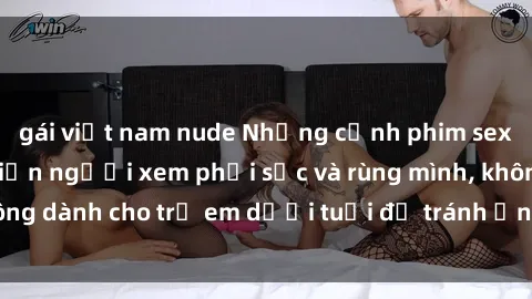 gái việt nam nude Những cảnh phim sex bạo dâm nhóm khiến người xem phải sốc và rùng mình, không dành cho trẻ em dưới tuổi để tránh ảnh hưởng tiêu cực.