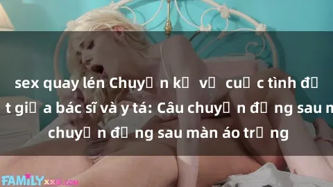 sex quay lén Chuyện kể về cuộc tình đầy nhiệt huyết giữa bác sĩ và y tá: Câu chuyện đằng sau màn áo trắng