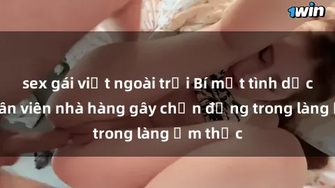 sex gái việt ngoài trời Bí mật tình dục giữa nhân viên nhà hàng gây chấn động trong làng ẩm thực