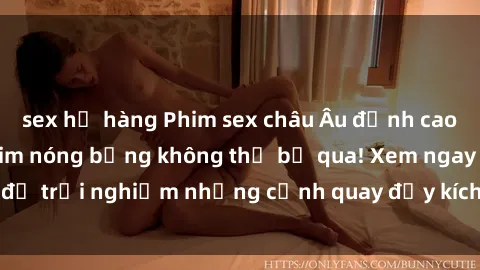 sex họ hàng Phim sex châu Âu đỉnh cao: Top những bộ phim nóng bỏng không thể bỏ qua! Xem ngay để trải nghiệm những cảnh quay đầy kích thích và cuồng nhiệt.