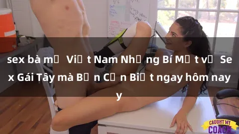 sex bà mẹ Việt Nam Những Bí Mật về Sex Gái Tây mà Bạn Cần Biết ngay hôm nay