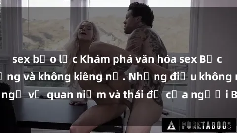 sex bạo lực Khám phá văn hóa sex Bắc Âu: Sự tự do, đa dạng và không kiêng nể. Những điều không ngờ về quan niệm và thái độ của người Bắc Âu đối với tình dục.