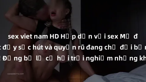 sex viet nam HD Hấp dẫn với sex Mỹ đen: Những bí mật đầy sức hút và quyến rũ đang chờ đợi bạn khám phá! Đừng bỏ lỡ cơ hội trải nghiệm những khoảnh khắc mãnh liệt và đam mê!