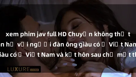xem phim jav full HD Chuyện không thể tin nổi: Gái Tây quan hệ với người đàn ông giàu có ở Việt Nam và kết hôn sau chỉ một tháng