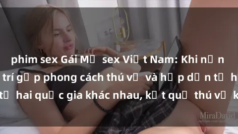 phim sex Gái Mỹ sex Việt Nam: Khi nền công nghiệp giải trí gặp phong cách thú vị và hấp dẫn từ hai quốc gia khác nhau, kết quả thú vị không thể bỏ qua.