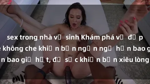 sex trong nhà vệ sinh Khám phá vẻ đẹp gái Việt Nam nude không che khiến bạn ngẩn ngơ hơn bao giờ hết, đủ sức khiến bạn xiêu lòng đến ngất ngây