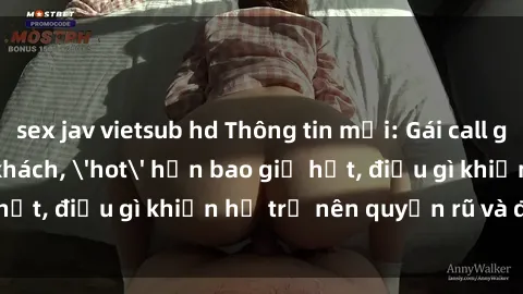 sex jav vietsub hd Thông tin mới: Gái call girl Việt Nam đắt khách, 'hot' hơn bao giờ hết, điều gì khiến họ trở nên quyến rũ và đáng chú ý?
