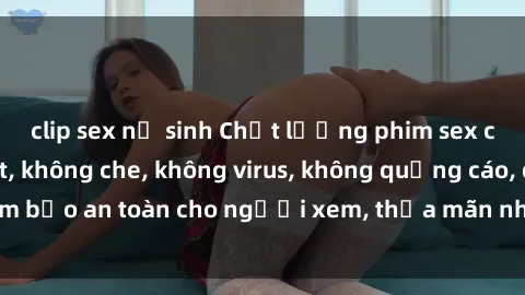 clip sex nữ sinh Chất lượng phim sex cập nhật mới nhất, không che, không virus, không quảng cáo, đảm bảo an toàn cho người xem, thỏa mãn nhu cầu tình dục của bạn.