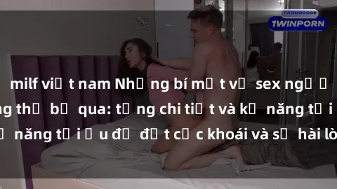 milf việt nam Những bí mật về sex người lớn mà bạn không thể bỏ qua: từng chi tiết và kỹ năng tối ưu để đạt cực khoái và sự hài lòng tối đa.