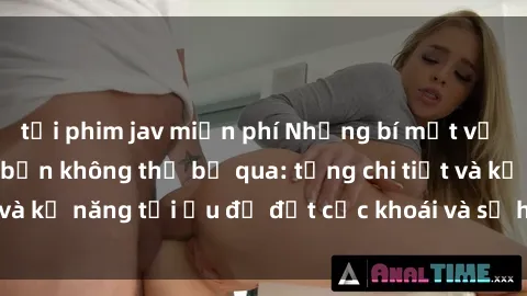 tải phim jav miễn phí Những bí mật về sex người lớn mà bạn không thể bỏ qua: từng chi tiết và kỹ năng tối ưu để đạt cực khoái và sự hài lòng tối đa.