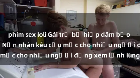 phim sex loli Gái trẻ bị hiếp dâm bạo lực trong công viên: Nạn nhân kêu cứu mặc cho nhiều người đứng xem lạnh lùng