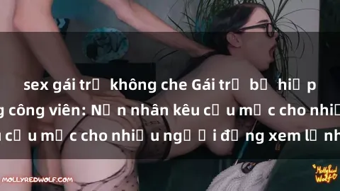 sex gái trẻ không che Gái trẻ bị hiếp dâm bạo lực trong công viên: Nạn nhân kêu cứu mặc cho nhiều người đứng xem lạnh lùng