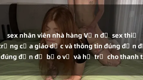 sex nhân viên nhà hàng Vấn đề sex thiếu niên: Tầm quan trọng của giáo dục và thông tin đúng đắn để bảo vệ và hỗ trợ cho thanh thiếu niên