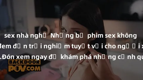 sex nhà nghỉ Những bộ phim sex không che HD đỉnh cao, đem đến trải nghiệm tuyệt vời cho người xem.Đón xem ngay để khám phá những cảnh quay đẹp mắt và kích thích.