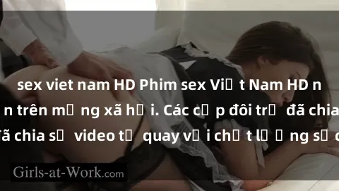 sex viet nam HD Phim sex Việt Nam HD ngày càng phổ biến trên mạng xã hội. Các cặp đôi trẻ đã chia sẻ video tự quay với chất lượng sắc nét, gợi cảm.