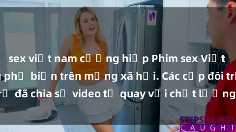 sex việt nam cưỡng hiếp Phim sex Việt Nam HD ngày càng phổ biến trên mạng xã hội. Các cặp đôi trẻ đã chia sẻ video tự quay với chất lượng sắc nét, gợi cảm.