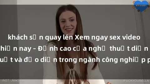 khách sạn quay lén Xem ngay sex video Việt Nam hot nhất hiện nay – Đỉnh cao của nghệ thuật diễn xuất và đạo diễn trong ngành công nghiệp phim người lớn tại đây!