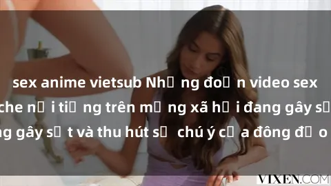 sex anime vietsub Những đoạn video sex Việt Nam không che nổi tiếng trên mạng xã hội đang gây sốt và thu hút sự chú ý của đông đảo người xem.