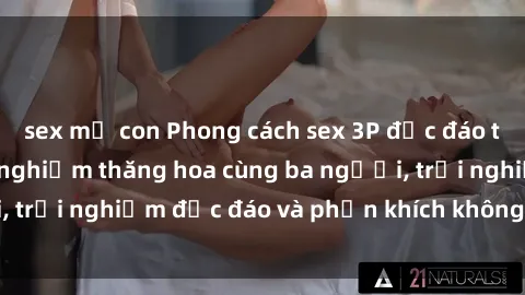 sex mẹ con Phong cách sex 3P độc đáo tại Việt Nam: Kinh nghiệm thăng hoa cùng ba người, trải nghiệm độc đáo và phấn khích không thể bỏ lỡ!