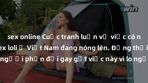 sex online Cuộc tranh luận về việc có nên hợp pháp hóa sex loli ở Việt Nam đang nóng lên. Đồng thời, cũng có những người phản đối gay gắt việc này vì lo ngại về tác động tiêu cực lên trẻ em và xã hội.
