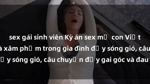 sex gái sinh viên Kỳ án sex mẹ con Việt Nam: Sự sở hữu và xâm phạm trong gia đình đầy sóng gió, câu chuyện đầy gai góc và đau lòng.