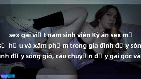 sex gái việt nam sinh viên Kỳ án sex mẹ con Việt Nam: Sự sở hữu và xâm phạm trong gia đình đầy sóng gió, câu chuyện đầy gai góc và đau lòng.