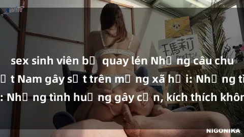 sex sinh viên bị quay lén Những câu chuyện sex sinh viên Việt Nam gây sốt trên mạng xã hội: Những tình huống gây cấn, kích thích không thể bỏ qua