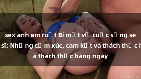 sex anh em ruột Bí mật về cuộc sống sex của bác sĩ: Những cảm xúc, cam kết và thách thức hàng ngày