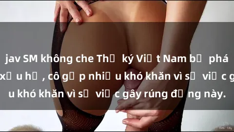 jav SM không che Thư ký Việt Nam bị phát tán clip sex đáng xấu hổ, cô gặp nhiều khó khăn vì sự việc gây rúng động này.