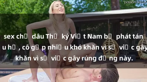 sex chị dâu Thư ký Việt Nam bị phát tán clip sex đáng xấu hổ, cô gặp nhiều khó khăn vì sự việc gây rúng động này.