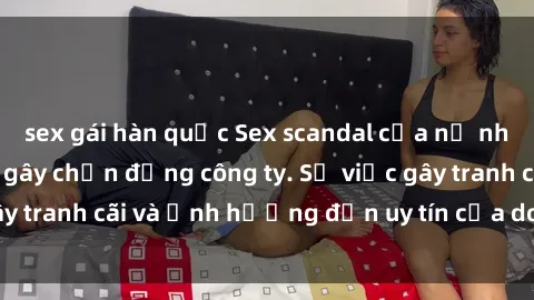 sex gái hàn quốc Sex scandal của nữ nhân viên văn phòng gây chấn động công ty. Sự việc gây tranh cãi và ảnh hưởng đến uy tín của doanh nghiệp.