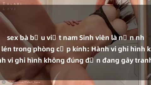 sex bà bầu việt nam Sinh viên là nạn nhân của video quay lén trong phòng cấp kính: Hành vi ghi hình không đúng đắn đang gây tranh cãi lớn
