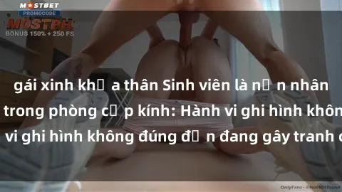 gái xinh khỏa thân Sinh viên là nạn nhân của video quay lén trong phòng cấp kính: Hành vi ghi hình không đúng đắn đang gây tranh cãi lớn