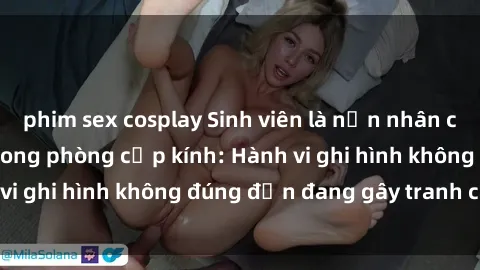 phim sex cosplay Sinh viên là nạn nhân của video quay lén trong phòng cấp kính: Hành vi ghi hình không đúng đắn đang gây tranh cãi lớn