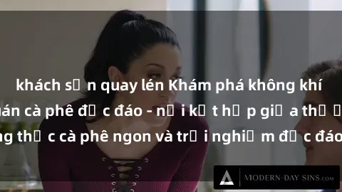 khách sạn quay lén Khám phá không khí độc đáo tại sex quán cà phê độc đáo - nơi kết hợp giữa thưởng thức cà phê ngon và trải nghiệm độc đáo của không gian sex shop.