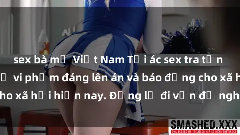 sex bà mẹ Việt Nam Tội ác sex tra tấn Việt Nam: những vụ vi phạm đáng lên án và báo động cho xã hội hiện nay. Đừng lờ đi vấn đề nghiêm trọng này!