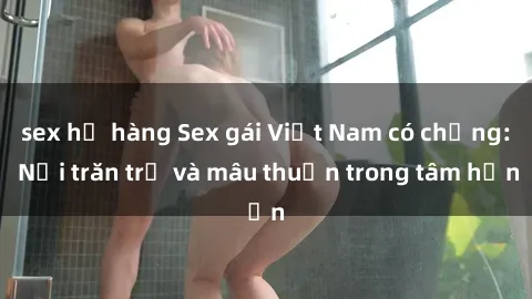sex họ hàng Sex gái Việt Nam có chồng: Nỗi trăn trở và mâu thuẫn trong tâm hồn