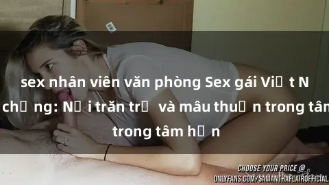 sex nhân viên văn phòng Sex gái Việt Nam có chồng: Nỗi trăn trở và mâu thuẫn trong tâm hồn