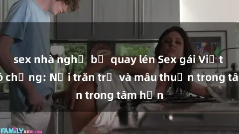 sex nhà nghỉ bị quay lén Sex gái Việt Nam có chồng: Nỗi trăn trở và mâu thuẫn trong tâm hồn