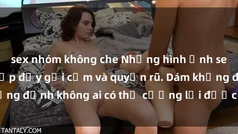 sex nhóm không che Những hình ảnh sex gái Việt xinh đẹp đầy gợi cảm và quyến rũ. Dám khẳng định không ai có thể cưỡng lại được vẻ đẹp của họ.