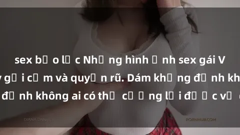 sex bạo lực Những hình ảnh sex gái Việt xinh đẹp đầy gợi cảm và quyến rũ. Dám khẳng định không ai có thể cưỡng lại được vẻ đẹp của họ.