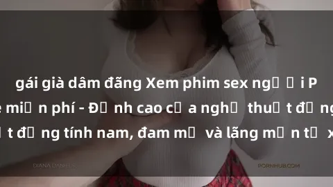 gái già dâm đãng Xem phim sex người Pháp vietsub online miễn phí - Đỉnh cao của nghệ thuật đồng tính nam, đam mỹ và lãng mạn từ xứ sở hoa hồng!