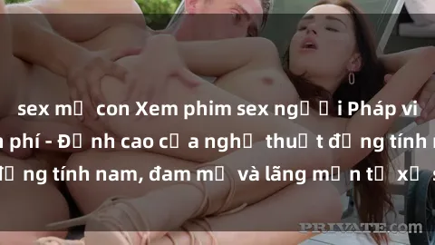 sex mẹ con Xem phim sex người Pháp vietsub online miễn phí - Đỉnh cao của nghệ thuật đồng tính nam, đam mỹ và lãng mạn từ xứ sở hoa hồng!
