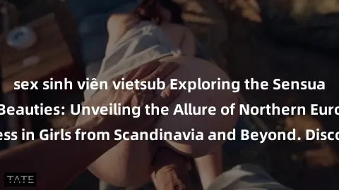 sex sinh viên vietsub Exploring the Sensual Charms of Nordic Beauties: Unveiling the Allure of Northern European Sexiness in Girls from Scandinavia and Beyond. Discover the Seductive Secrets of Northe