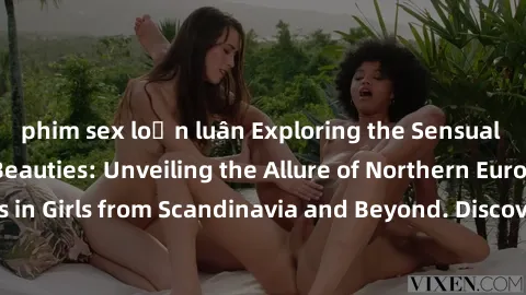 phim sex loạn luân Exploring the Sensual Charms of Nordic Beauties: Unveiling the Allure of Northern European Sexiness in Girls from Scandinavia and Beyond. Discover the Seductive Secrets of Northern 