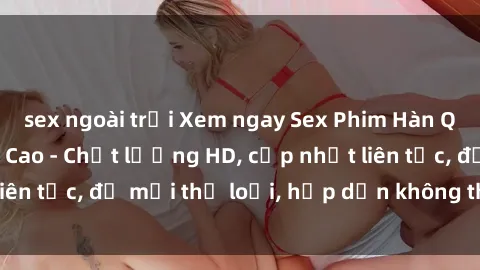 sex ngoài trời Xem ngay Sex Phim Hàn Quốc Vietsub Đỉnh Cao - Chất lượng HD, cập nhật liên tục, đủ mọi thể loại, hấp dẫn không thể bỏ qua!